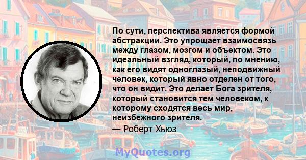 По сути, перспектива является формой абстракции. Это упрощает взаимосвязь между глазом, мозгом и объектом. Это идеальный взгляд, который, по мнению, как его видят одноглазый, неподвижный человек, который явно отделен от 