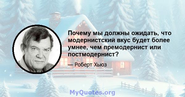 Почему мы должны ожидать, что модернистский вкус будет более умнее, чем премодернист или постмодернист?