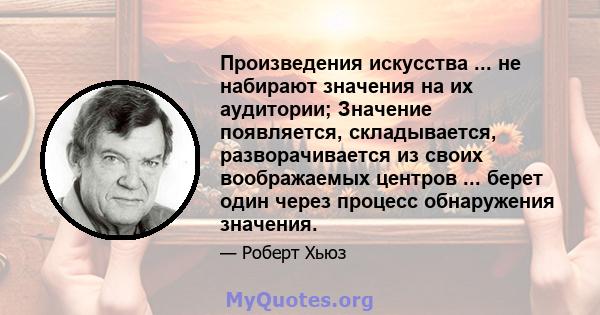 Произведения искусства ... не набирают значения на их аудитории; Значение появляется, складывается, разворачивается из своих воображаемых центров ... берет один через процесс обнаружения значения.