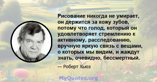 Рисование никогда не умирает, он держится за кожу зубов, потому что голод, который он удовлетворяет стремлению к активному, расследованию, вручную яркую связь с вещами, о которых мы видим, и жаждут знать, очевидно,