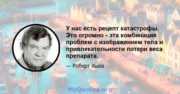 У нас есть рецепт катастрофы. Это огромно - эта комбинация проблем с изображением тела и привлекательности потери веса препарата.