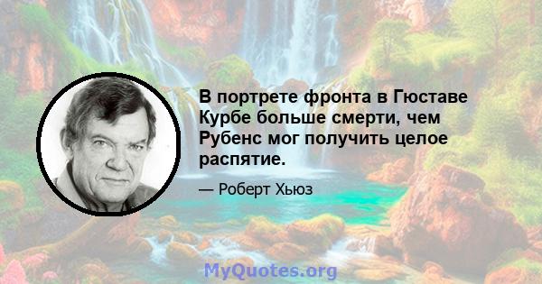 В портрете фронта в Гюставе Курбе больше смерти, чем Рубенс мог получить целое распятие.