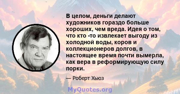 В целом, деньги делают художников гораздо больше хороших, чем вреда. Идея о том, что кто -то извлекает выгоду из холодной воды, коров и коллекционеров долгов, в настоящее время почти вымерла, как вера в реформирующую