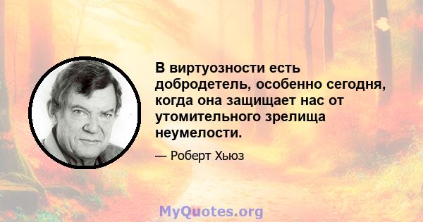 В виртуозности есть добродетель, особенно сегодня, когда она защищает нас от утомительного зрелища неумелости.