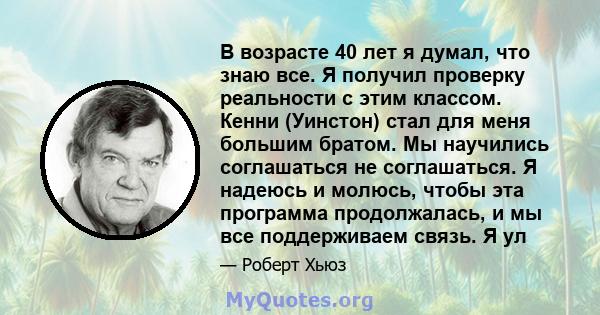 В возрасте 40 лет я думал, что знаю все. Я получил проверку реальности с этим классом. Кенни (Уинстон) стал для меня большим братом. Мы научились соглашаться не соглашаться. Я надеюсь и молюсь, чтобы эта программа