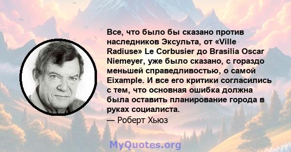 Все, что было бы сказано против наследников Эксульта, от «Ville Radiuse» Le Corbusier до Brasilia Oscar Niemeyer, уже было сказано, с гораздо меньшей справедливостью, о самой Eixample. И все его критики согласились с