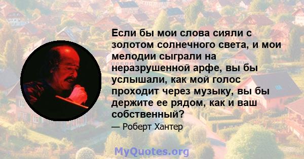 Если бы мои слова сияли с золотом солнечного света, и мои мелодии сыграли на неразрушенной арфе, вы бы услышали, как мой голос проходит через музыку, вы бы держите ее рядом, как и ваш собственный?