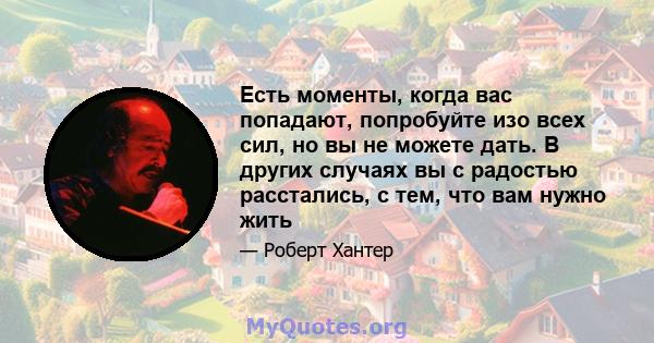 Есть моменты, когда вас попадают, попробуйте изо всех сил, но вы не можете дать. В других случаях вы с радостью расстались, с тем, что вам нужно жить