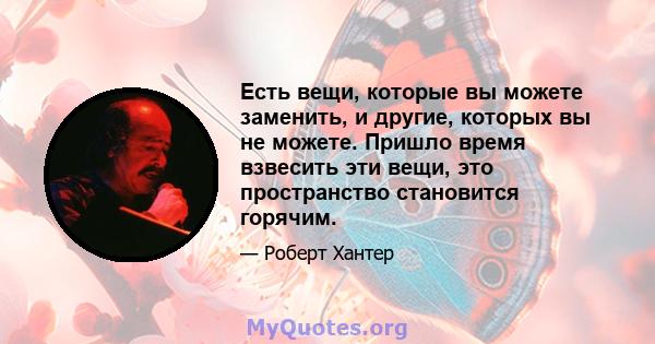 Есть вещи, которые вы можете заменить, и другие, которых вы не можете. Пришло время взвесить эти вещи, это пространство становится горячим.