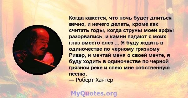 Когда кажется, что ночь будет длиться вечно, и нечего делать, кроме как считать годы, когда струны моей арфы разорвались, и камни падают с моих глаз вместо слез ... Я буду ходить в одиночестве по черному грязному Ривер, 