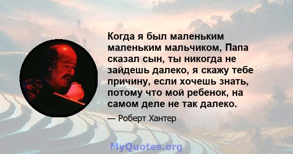 Когда я был маленьким маленьким мальчиком, Папа сказал сын, ты никогда не зайдешь далеко, я скажу тебе причину, если хочешь знать, потому что мой ребенок, на самом деле не так далеко.