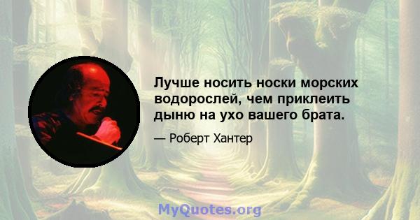 Лучше носить носки морских водорослей, чем приклеить дыню на ухо вашего брата.