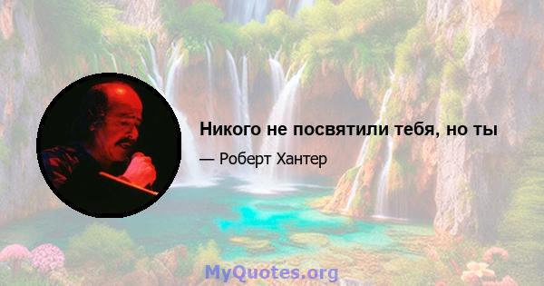 Никого не посвятили тебя, но ты