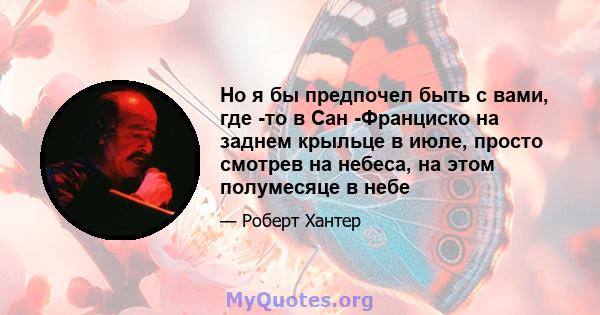 Но я бы предпочел быть с вами, где -то в Сан -Франциско на заднем крыльце в июле, просто смотрев на небеса, на этом полумесяце в небе