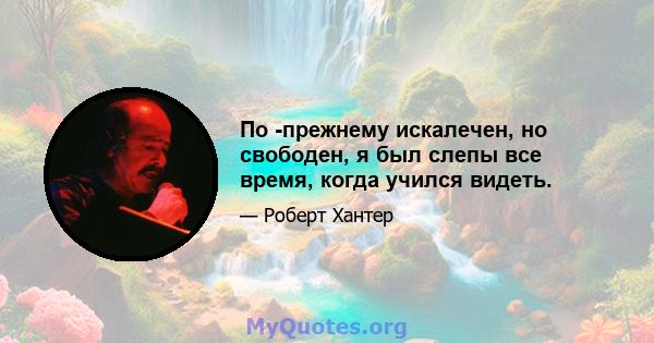 По -прежнему искалечен, но свободен, я был слепы все время, когда учился видеть.