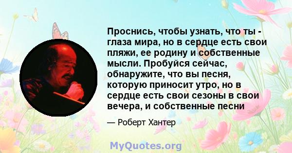 Проснись, чтобы узнать, что ты - глаза мира, но в сердце есть свои пляжи, ее родину и собственные мысли. Пробуйся сейчас, обнаружите, что вы песня, которую приносит утро, но в сердце есть свои сезоны в свои вечера, и