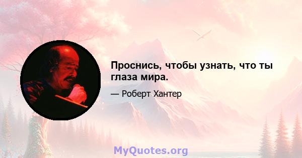 Проснись, чтобы узнать, что ты глаза мира.