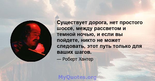 Существует дорога, нет простого шоссе, между рассветом и темной ночью, и если вы пойдете, никто не может следовать, этот путь только для ваших шагов.