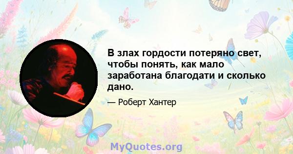 В злах гордости потеряно свет, чтобы понять, как мало заработана благодати и сколько дано.