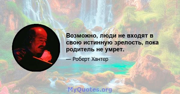 Возможно, люди не входят в свою истинную зрелость, пока родитель не умрет.