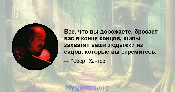 Все, что вы дорожаете, бросает вас в конце концов, шипы захватят ваши лодыжки из садов, которые вы стремитесь.