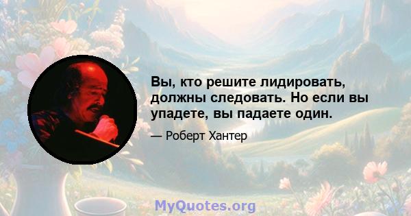 Вы, кто решите лидировать, должны следовать. Но если вы упадете, вы падаете один.