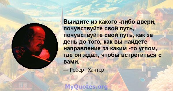 Выйдите из какого -либо двери, почувствуйте свой путь, почувствуйте свой путь, как за день до того, как вы найдете направление за каким -то углом, где он ждал, чтобы встретиться с вами.