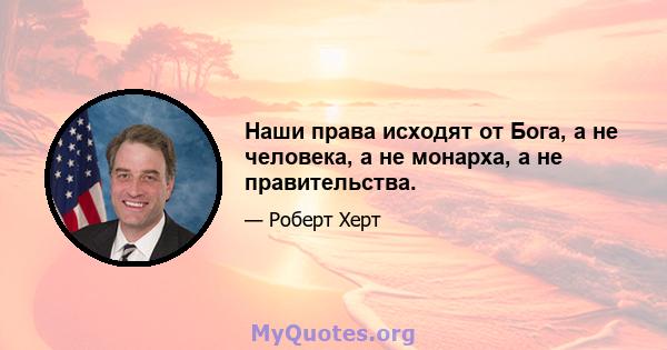 Наши права исходят от Бога, а не человека, а не монарха, а не правительства.