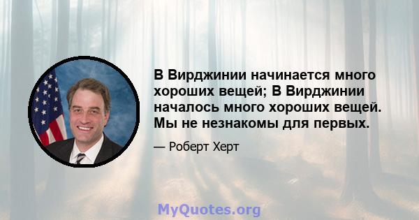 В Вирджинии начинается много хороших вещей; В Вирджинии началось много хороших вещей. Мы не незнакомы для первых.