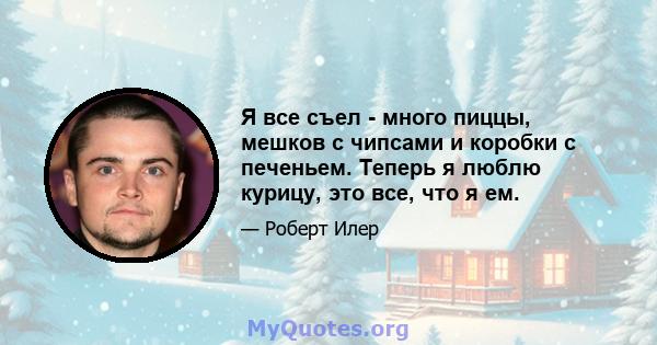 Я все съел - много пиццы, мешков с чипсами и коробки с печеньем. Теперь я люблю курицу, это все, что я ем.