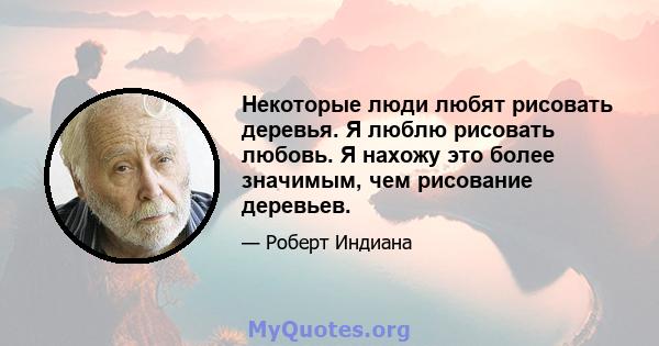 Некоторые люди любят рисовать деревья. Я люблю рисовать любовь. Я нахожу это более значимым, чем рисование деревьев.