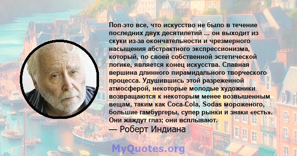 Поп-это все, что искусство не было в течение последних двух десятилетий ... он выходит из скуки из-за окончательности и чрезмерного насыщения абстрактного экспрессионизма, который, по своей собственной эстетической