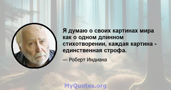 Я думаю о своих картинах мира как о одном длинном стихотворении, каждая картина - единственная строфа.