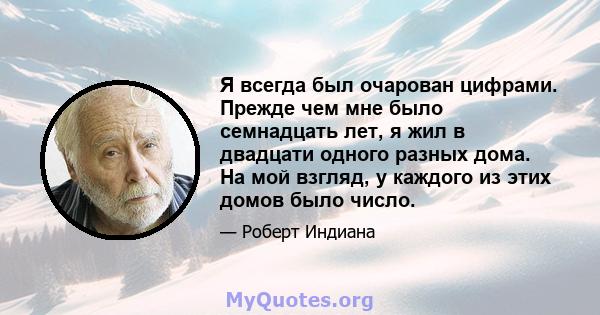 Я всегда был очарован цифрами. Прежде чем мне было семнадцать лет, я жил в двадцати одного разных дома. На мой взгляд, у каждого из этих домов было число.