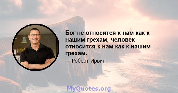 Бог не относится к нам как к нашим грехам, человек относится к нам как к нашим грехам.