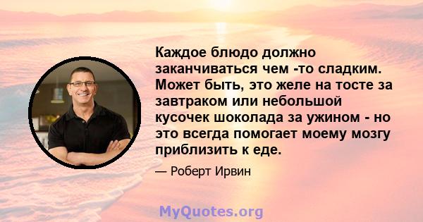 Каждое блюдо должно заканчиваться чем -то сладким. Может быть, это желе на тосте за завтраком или небольшой кусочек шоколада за ужином - но это всегда помогает моему мозгу приблизить к еде.