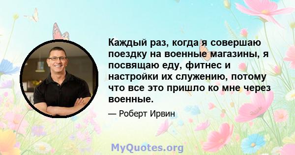 Каждый раз, когда я совершаю поездку на военные магазины, я посвящаю еду, фитнес и настройки их служению, потому что все это пришло ко мне через военные.