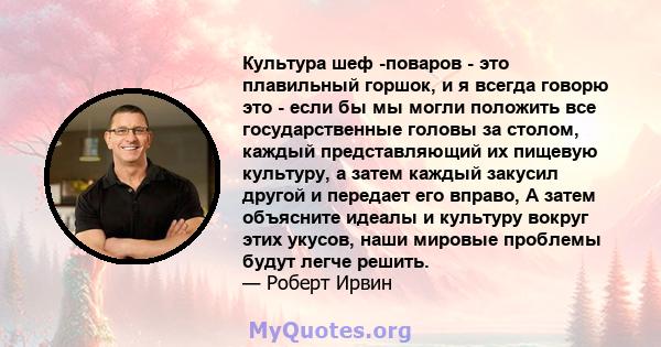 Культура шеф -поваров - это плавильный горшок, и я всегда говорю это - если бы мы могли положить все государственные головы за столом, каждый представляющий их пищевую культуру, а затем каждый закусил другой и передает