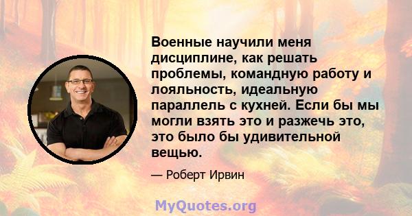 Военные научили меня дисциплине, как решать проблемы, командную работу и лояльность, идеальную параллель с кухней. Если бы мы могли взять это и разжечь это, это было бы удивительной вещью.