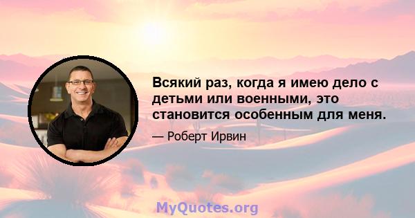 Всякий раз, когда я имею дело с детьми или военными, это становится особенным для меня.