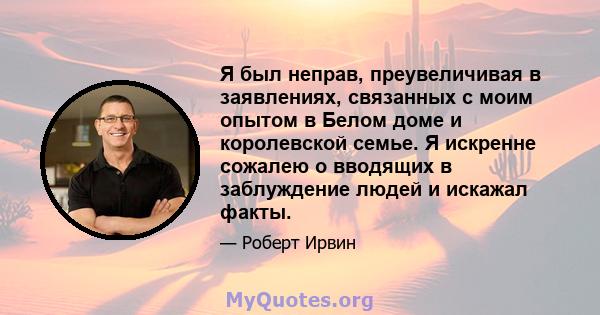 Я был неправ, преувеличивая в заявлениях, связанных с моим опытом в Белом доме и королевской семье. Я искренне сожалею о вводящих в заблуждение людей и искажал факты.