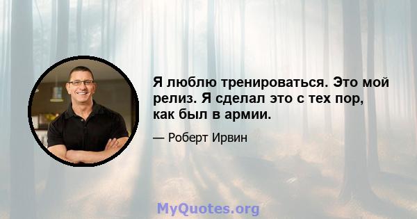 Я люблю тренироваться. Это мой релиз. Я сделал это с тех пор, как был в армии.