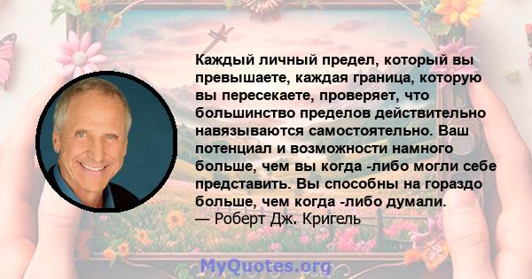 Каждый личный предел, который вы превышаете, каждая граница, которую вы пересекаете, проверяет, что большинство пределов действительно навязываются самостоятельно. Ваш потенциал и возможности намного больше, чем вы