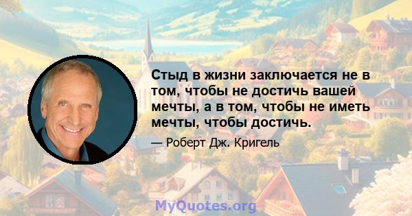 Стыд в жизни заключается не в том, чтобы не достичь вашей мечты, а в том, чтобы не иметь мечты, чтобы достичь.