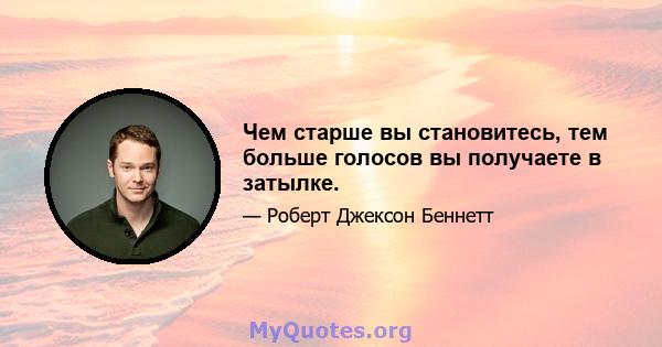 Чем старше вы становитесь, тем больше голосов вы получаете в затылке.