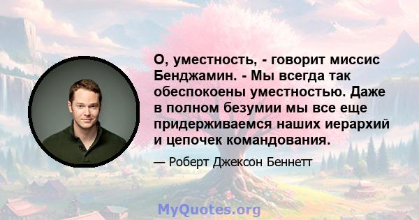 О, уместность, - говорит миссис Бенджамин. - Мы всегда так обеспокоены уместностью. Даже в полном безумии мы все еще придерживаемся наших иерархий и цепочек командования.