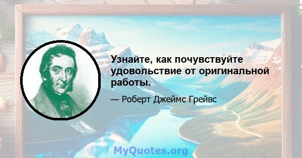 Узнайте, как почувствуйте удовольствие от оригинальной работы.