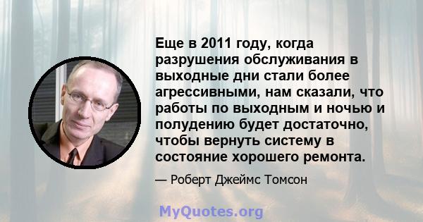 Еще в 2011 году, когда разрушения обслуживания в выходные дни стали более агрессивными, нам сказали, что работы по выходным и ночью и полудению будет достаточно, чтобы вернуть систему в состояние хорошего ремонта.