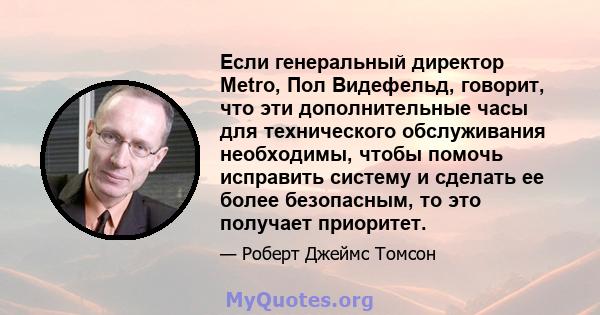 Если генеральный директор Metro, Пол Видефельд, говорит, что эти дополнительные часы для технического обслуживания необходимы, чтобы помочь исправить систему и сделать ее более безопасным, то это получает приоритет.