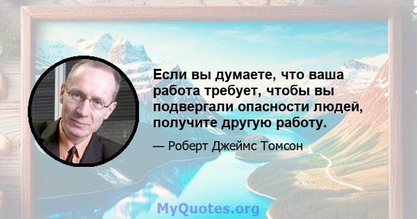 Если вы думаете, что ваша работа требует, чтобы вы подвергали опасности людей, получите другую работу.